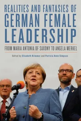 A német női vezetés valóságai és fantáziái: Szászországi Mária Antóniától Angela Merkelig - Realities and Fantasies of German Female Leadership: From Maria Antonia of Saxony to Angela Merkel