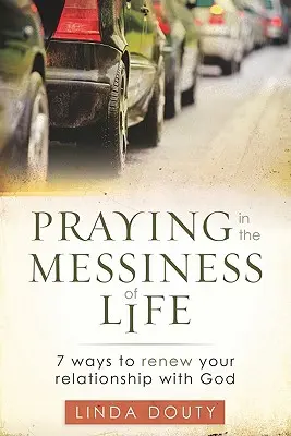 Imádkozás az élet zűrzavarában: 7 mód arra, hogy megújítsd a kapcsolatodat Istennel - Praying in the Messiness of LIfe: 7 Ways to Renew Your Relationship with God