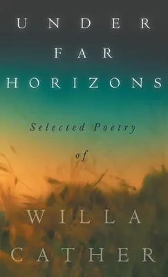 Távoli horizontok alatt - Willa Cather válogatott költészete - Under Far Horizons - Selected Poetry of Willa Cather