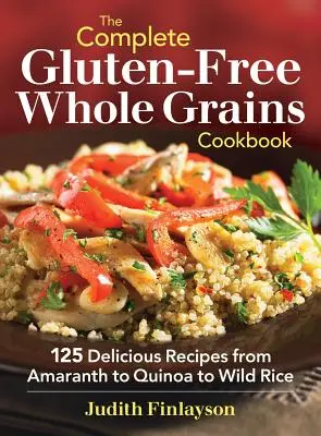 The Complete Gluten-Free Whole Grains Cookbook (A teljes gluténmentes teljes kiőrlésű gabonafélék szakácskönyve): 125 finom recept az amaránttól a quinoán át a vadrizsig - The Complete Gluten-Free Whole Grains Cookbook: 125 Delicious Recipes from Amaranth to Quinoa to Wild Rice