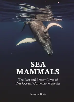 Tengeri emlősök: Óceánjaink alapfajának múltja és jelene - Sea Mammals: The Past and Present Lives of Our Oceans' Cornerstone Species