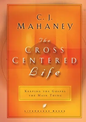 A keresztközpontú élet: Az evangélium megtartása a fő dologban - The Cross Centered Life: Keeping the Gospel the Main Thing