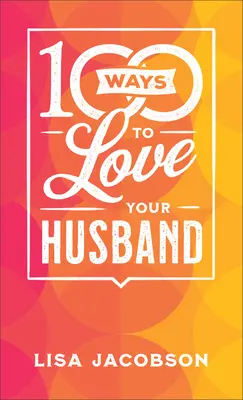 100 Ways to Love Your Husband: Az egyszerű, erőteljes út a szeretetteljes házassághoz - 100 Ways to Love Your Husband: The Simple, Powerful Path to a Loving Marriage