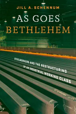 As Goes Bethlehem: Steelworkers and the Restructuring of an Industrial Working Class (Acélmunkások és az ipari munkásosztály szerkezetátalakítása) - As Goes Bethlehem: Steelworkers and the Restructuring of an Industrial Working Class