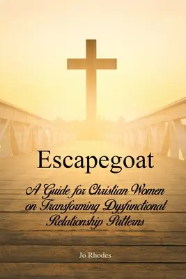 Escapegoat: A Guide for Christian Women on Transforming Dysfunctional Relationship Patterns (Útmutató keresztény nőknek a diszfunkcionális kapcsolati minták átalakításához) - Escapegoat: A Guide for Christian Women on Transforming Dysfunctional Relationship Patterns