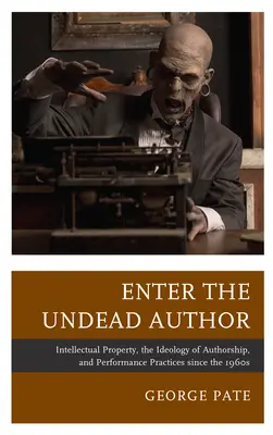 Enter the Undead Author: A szellemi tulajdon, a szerzőség ideológiája és az előadói gyakorlat az 1960-as évek óta - Enter the Undead Author: Intellectual Property, the Ideology of Authorship, and Performance Practices since the 1960s