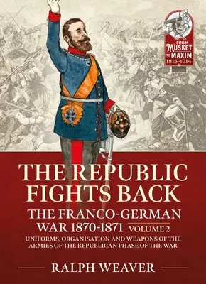 A köztársaság visszavág: A francia-német háború 1870-1871: kötet - A köztársasági szakasz hadseregeinek egyenruhái, szervezete és fegyverei - The Republic Fights Back: The Franco-German War 1870-1871: Volume 2 - Uniforms, Organisation and Weapons of the Armies of the Republican Phase of the