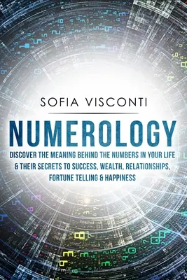 Numerológia: Fedezze fel a számok jelentését az életében és a siker, a gazdagság, a kapcsolatok, a jövendőmondás titkát - Numerology: Discover The Meaning Behind The Numbers in Your life & Their Secrets to Success, Wealth, Relationships, Fortune Tellin