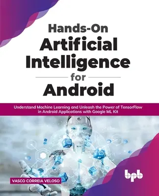 Hands-On Artificial Intelligence for Android: A gépi tanulás megértése és a TensorFlow erejének kibontakoztatása Android-alkalmazásokban a Google ML K segítségével - Hands-On Artificial Intelligence for Android: Understand Machine Learning and Unleash the Power of TensorFlow in Android Applications with Google ML K