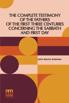 Az első három évszázad atyáinak teljes bizonyságtétele a szombatról és az első napról - The Complete Testimony Of The Fathers Of The First Three Centuries Concerning The Sabbath And First Day