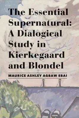 Az esszenciális természetfeletti: Dialógiai tanulmány Kierkegaard és Blondel műveiből - The Essential Supernatural: A Dialogical Study in Kierkegaard and Blondel