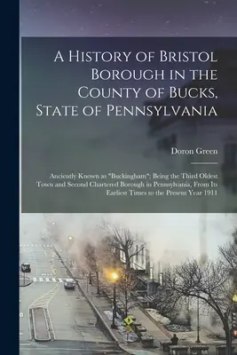 A History of Bristol Borough in the County of Bucks, State of Pennsylvania: A harmadik legrégebbi város és a második legrégebbi város, amely Buckingham néven volt ismert. - A History of Bristol Borough in the County of Bucks, State of Pennsylvania: Anciently Known as Buckingham; Being the Third Oldest Town and Second Char