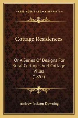 Cottage Residences: Or A Series of Designs for Rural Cottages and Cottage Villas (1852) - Cottage Residences: Or A Series Of Designs For Rural Cottages And Cottage Villas (1852)