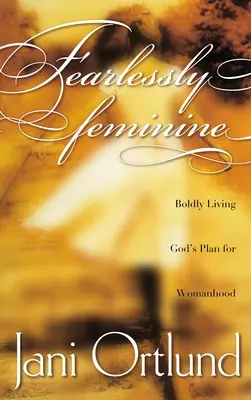 Félelmetesen nőies: Boldogan élni Isten tervét a nőiességről - Fearlessly Feminine: Boldly Living God's Plan for Womanhood