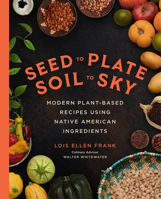 A magtól a tányérig, a földtől az égig: Modern növényi alapú receptek indián összetevők felhasználásával - Seed to Plate, Soil to Sky: Modern Plant-Based Recipes Using Native American Ingredients