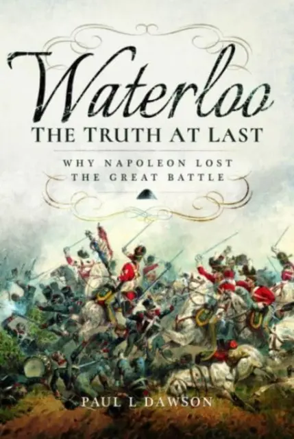 Waterloo: Az igazság végre: Miért vesztette el Napóleon a nagy csatát - Waterloo: The Truth at Last: Why Napoleon Lost the Great Battle