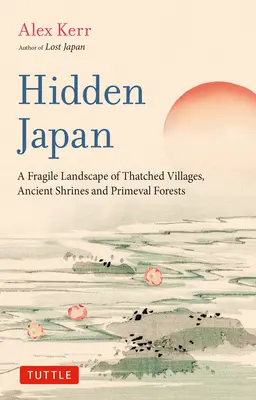 Rejtett Japán: Egy lenyűgöző világ a nádfedeles falvak, ősi szentélyek és őserdők világában. - Hidden Japan: An Astonishing World of Thatched Villages, Ancient Shrines and Primeval Forests