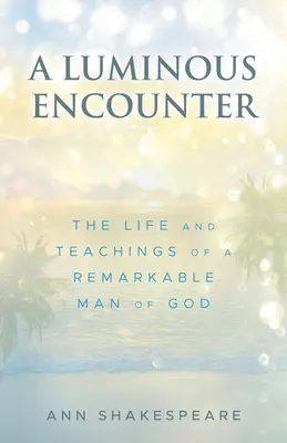 Egy fényes találkozás: The Life and Teachings of a Remarkable Man of God (Egy figyelemre méltó Istenember élete és tanításai) - A Luminous Encounter: The Life and Teachings of a Remarkable Man of God