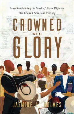 Dicsőséggel megkoronázva: How Proclaiming the Truth of Black Dignity Has Shaped American History (Hogyan alakította a fekete méltóság igazságának hirdetése az amerikai történelmet) - Crowned with Glory: How Proclaiming the Truth of Black Dignity Has Shaped American History