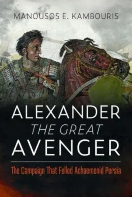 Nagy Sándor a nagy bosszúálló: A hadjárat, amely elpusztította az akhaemeniida Perzsiát - Alexander the Great Avenger: The Campaign That Felled Achaemenid Persia