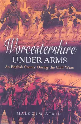 Worcestershire fegyverben: Egy angol megye a polgárháborúk idején - Worcestershire Under Arms: An English County During the Civil Wars