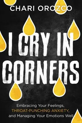 Sírva fakadok a sarkokban: Az érzéseid felvállalása, a torokszorító szorongás és az érzelmeid jó kezelése - I Cry in Corners: Embracing Your Feelings, Throat-Punching Anxiety, and Managing Your Emotions Well