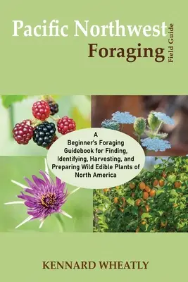 Pacific Northwest Foraging Field Guide: A Beginner's Foraging Guidebook for Finding, Identifying, Harvesting, and Preparing Wild Edible Plants of Nort (Egy kezdő gyűjtő útmutatója az északi vadon élő ehető növények megtalálásához, azonosításához, betakarításához és elkészítéséhez). - Pacific Northwest Foraging Field Guide: A Beginner's Foraging Guidebook for Finding, Identifying, Harvesting, and Preparing Wild Edible Plants of Nort