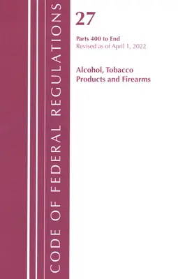 Code of Federal Regulations, Title 27 Alcohol Tobacco Products and Firearms 400-End, felülvizsgálva 2022. április 1-jén. - Code of Federal Regulations, Title 27 Alcohol Tobacco Products and Firearms 400-End, Revised as of April 1, 2022