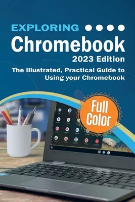 A Chromebook felfedezése - 2023-as kiadás: Illusztrált, gyakorlati útmutató a Chromebook használatához - Exploring Chromebook - 2023 Edition: The Illustrated, Practical Guide to using Chromebook