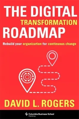 A digitális átalakulás ütemterve: Szervezetének újjáépítése a folyamatos változáshoz - The Digital Transformation Roadmap: Rebuild Your Organization for Continuous Change