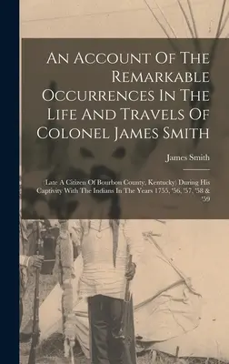 James Smith ezredes életének és utazásainak figyelemre méltó eseményeiről szóló beszámoló: (a Kentucky állambeli Bourbon megye néhai polgára) fogsága idején. - An Account Of The Remarkable Occurrences In The Life And Travels Of Colonel James Smith: (late A Citizen Of Bourbon County, Kentucky) During His Capti