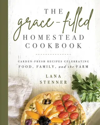 A kegyelemmel teli tanya szakácskönyve: Kert-friss receptek az ételek, a család és a farm ünneplésére - The Grace-Filled Homestead Cookbook: Garden-Fresh Recipes Celebrating Food, Family, and the Farm