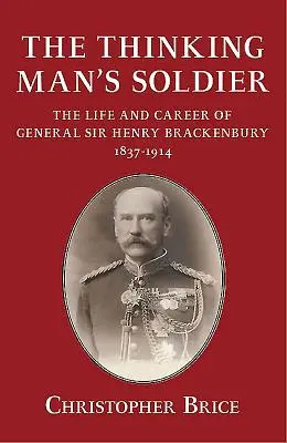 A gondolkodó ember katonája - Sir Henry Brackenbury tábornok élete és pályafutása 1837-1914 - Thinking Man's Soldier - The Life and Career of General Sir Henry Brackenbury 1837-1914