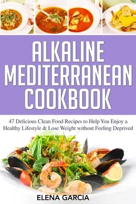 Lúgos mediterrán szakácskönyv: Élvezze az egészséges életmódot és fogyjon anélkül, hogy nélkülöznie kellene. - Alkaline Mediterranean Cookbook: 47 Delicious Clean Food Recipes to Help You Enjoy a Healthy Lifestyle and Lose Weight without Feeling Deprived