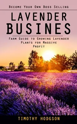 Lavender Business: Legyen a saját főnöke levendula értékesítésével (Farm útmutató a levendulanövények termesztéséhez a hatalmas nyereségért) - Lavender Business: Become Your Own Boss Selling Lavender (Farm Guide to Growing Lavender Plants for Massive Profit)