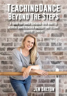 A tánc tanítása a lépéseken túl: A Guide for Dance Teachers Who Want to Achieve Dance Teacher Mastery And Become Industry Leaders - Teaching Dance Beyond The Steps: A Guide For Dance Teachers Who Want To Achieve Dance Teacher Mastery And Become Industry Leaders