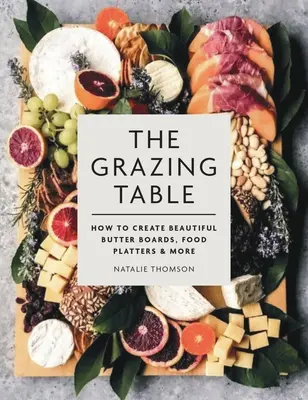 The Grazing Table: The Grazing Table (A legelő asztal): Hogyan készítsünk gyönyörű vajdeszkákat, ételtálakat és egyebeket? - The Grazing Table: How to Create Beautiful Butter Boards, Food Platters & More