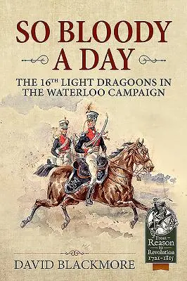 Egy véres nap - A 16. könnyű dragonyosok a waterlooi hadjáratban - So Bloody a Day - The 16th Light Dragoons in the Waterloo Campaign