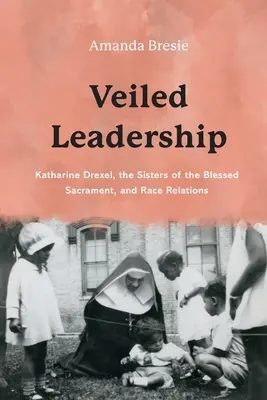 Fátyolos vezetés: Katharine Drexel, a Boldogságos Szentség Nővérei és a faji kapcsolatok - Veiled Leadership: Katharine Drexel, the Sisters of the Blessed Sacrament, and Race Relations