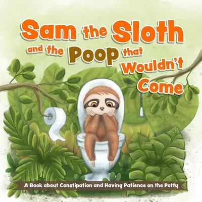 Sam, a lajhár és a kaki, ami nem akart jönni: Könyv a székrekedésről és a türelemről a biliben - Sam the Sloth and the Poop That Wouldn't Come: A Book about Constipation and Having Patience on the Potty