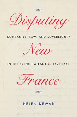 Vitatkozó Új-Franciaország: Társaságok, jog és szuverenitás a francia Atlanti-óceánon, 1598-1663 7. kötet - Disputing New France: Companies, Law, and Sovereignty in the French Atlantic, 1598-1663 Volume 7