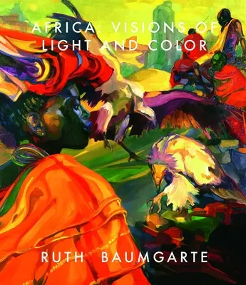 Ruth Baumgarte: Afrika: Baumgarten: Visions of Light and Color - Ruth Baumgarte: Africa: Visions of Light and Color