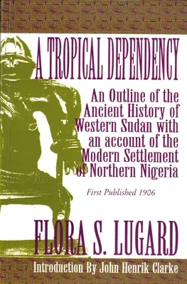 A trópusi függőség: Nyugat-Szudán őstörténetének vázlata és beszámoló Észak-Nigéria modern településéről - A Tropical Dependency: An Outline of the Ancient History of Western Sudan with an Account of the Modern Settlement of Northen Nigeria