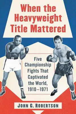 Amikor a nehézsúlyú bajnoki cím számított: Öt bajnoki mérkőzés, amely magával ragadta a világot, 1910-1971 - When the Heavyweight Title Mattered: Five Championship Fights That Captivated the World, 1910-1971