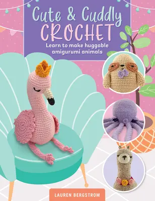 Cute & Cuddly Crochet: Tanulj meg ölelhető amigurumi állatokat készíteni - Cute & Cuddly Crochet: Learn to Make Huggable Amigurumi Animals