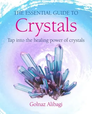 A kristályok alapvető útmutatója: Tap Into Into the Healing Power of Crystals (A kristályok gyógyító ereje) - The Essential Guide to Crystals: Tap Into the Healing Power of Crystals