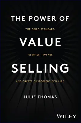 Az értékeladás ereje: Az aranyszabvány a bevétel növeléséhez és az életre szóló ügyfelek létrehozásához - The Power of Value Selling: The Gold Standard to Drive Revenue and Create Customers for Life