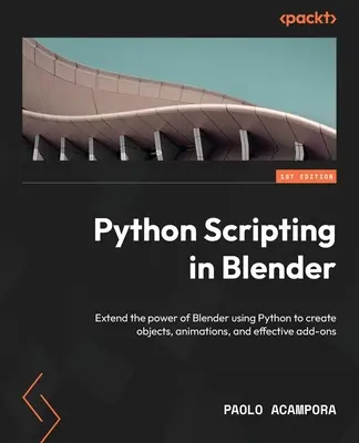 Python szkriptelés a Blenderben: A Blender teljesítményének kiterjesztése Python használatával objektumok, animációk és hatékony kiegészítők létrehozásához - Python Scripting in Blender: Extend the power of Blender using Python to create objects, animations, and effective add-ons