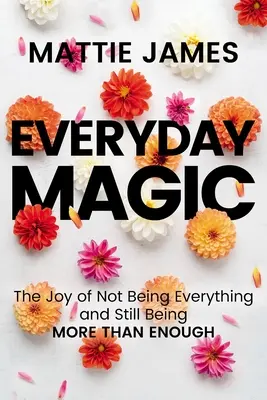 Hétköznapi varázslat: Annak öröme, hogy nem vagyunk mindenek, és mégis több mint elégségesek vagyunk - Everyday Magic: The Joy of Not Being Everything and Still Being More Than Enough