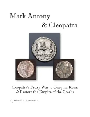 Marcus Antonius és Kleopátra: Kleopátra helyettesítő háborúja Róma meghódításáért és a görögök birodalmának helyreállításáért - Mark Antony & Cleopatra: Cleopatra's Proxy War to Conquer Rome & Restore the Empire of the Greeks
